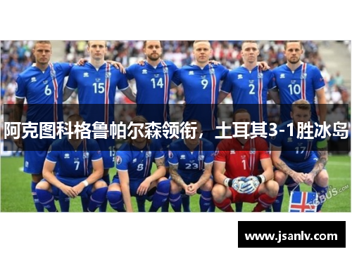 阿克图科格鲁帕尔森领衔,土耳其3-1胜冰岛 阿克图科格鲁帕尔森领衔,土耳其3-1胜冰岛