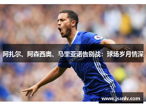 阿扎尔、阿森西奥、马里亚诺告别战:球场岁月情深 阿扎尔、阿森西奥、马里亚诺告别战:球场岁月情深